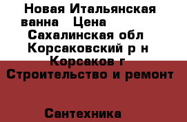 Новая Итальянская ванна › Цена ­ 14 000 - Сахалинская обл., Корсаковский р-н, Корсаков г. Строительство и ремонт » Сантехника   